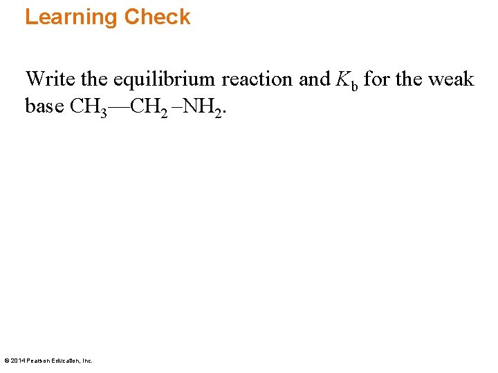 Learning Check Write the equilibrium reaction and Kb for the weak base CH 3—CH