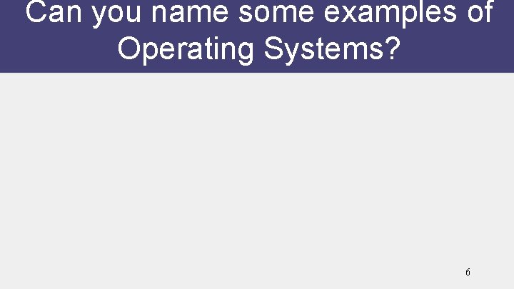Can you name some examples of Operating Systems? 6 