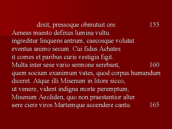 dixit, pressoque obmutuit ore. 155 Aeneas maesto defixus lumina vultu ingreditur linquens antrum, caecosque