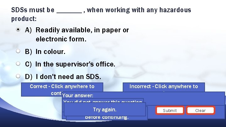 SDSs must be _______ , when working with any hazardous product: A) Readily available,