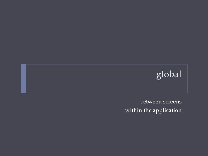 global between screens within the application 