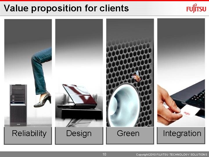 Value proposition for clients Reliability Design Green 10 Integration Copyright 2010 FUJITSU TECHNOLOGY SOLUTIONS