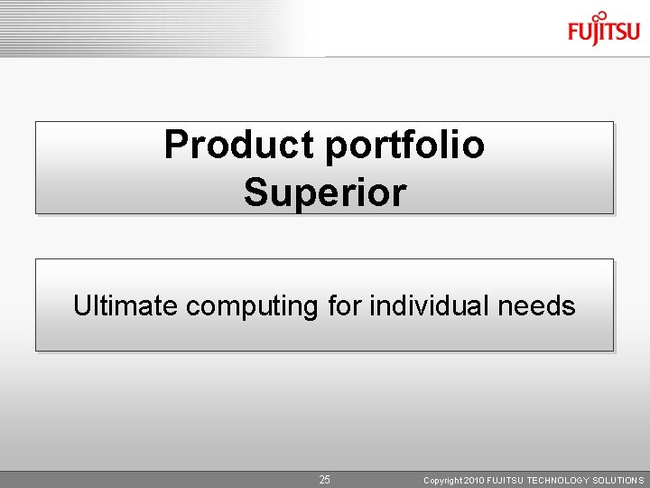 Product portfolio Superior Ultimate computing for individual needs 25 Copyright 2010 FUJITSU TECHNOLOGY SOLUTIONS
