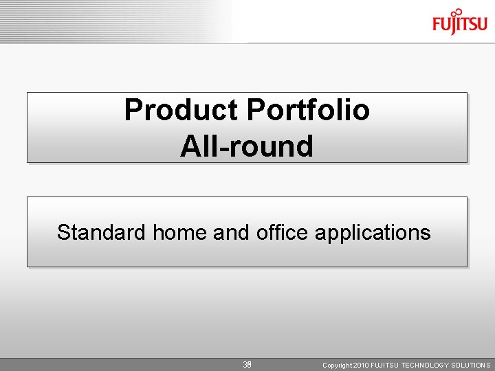 Product Portfolio All-round Standard home and office applications 35 38 Copyright 2010 FUJITSU TECHNOLOGY