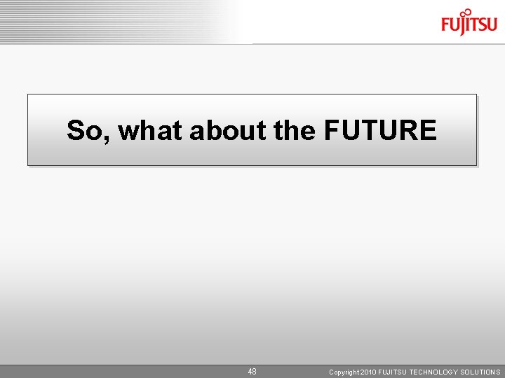 So, what about the FUTURE 48 Copyright 2010 FUJITSU TECHNOLOGY SOLUTIONS 
