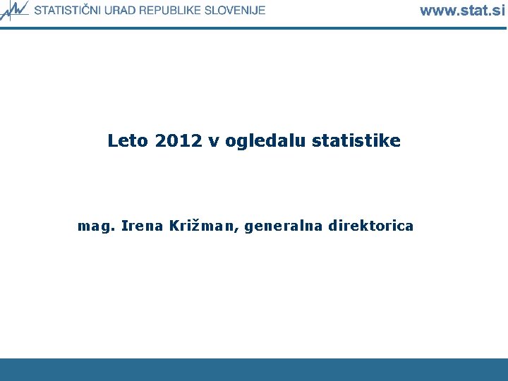 Leto 2012 v ogledalu statistike mag. Irena Križman, generalna direktorica 