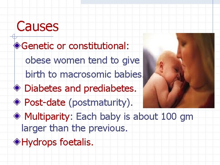 Causes Genetic or constitutional: obese women tend to give birth to macrosomic babies. Diabetes