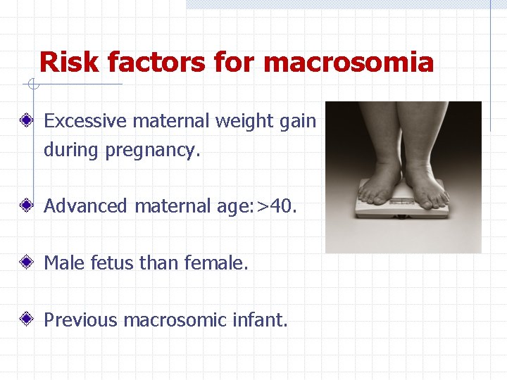 Risk factors for macrosomia Excessive maternal weight gain during pregnancy. Advanced maternal age: >40.
