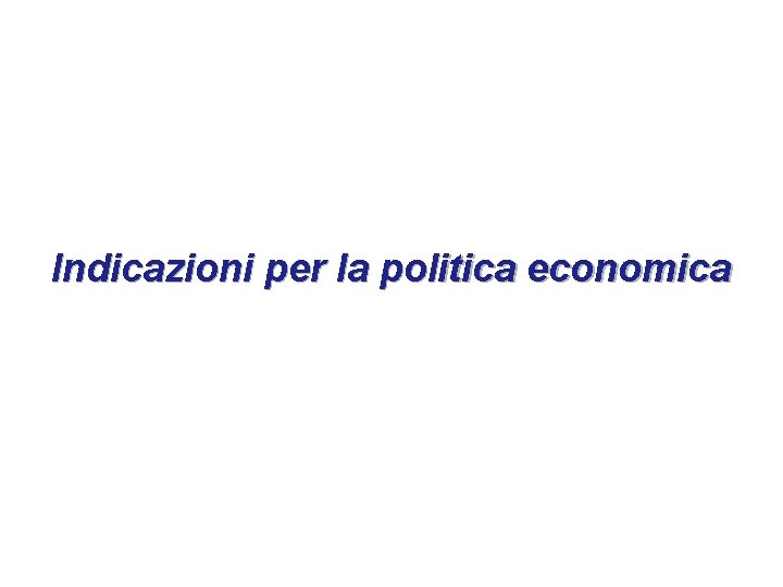 Indicazioni per la politica economica Indicazioni per la politica economica