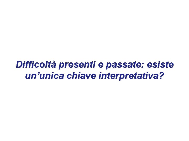 Difficoltà presenti e passate: esiste un’unica chiave interpretativa? Difficoltà presenti e passate: esiste un’unica chiave interpretativa?