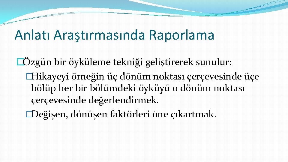 Anlatı Araştırmasında Raporlama �Özgün bir öyküleme tekniği geliştirerek sunulur: �Hikayeyi örneğin üç dönüm noktası