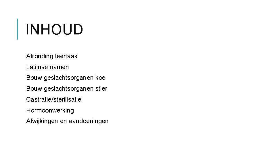 INHOUD Afronding leertaak Latijnse namen Bouw geslachtsorganen koe Bouw geslachtsorganen stier Castratie/sterilisatie Hormoonwerking Afwijkingen