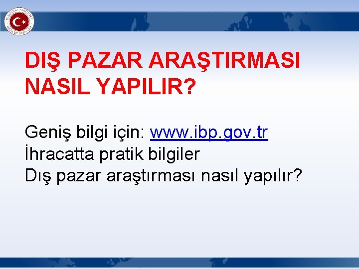 DIŞ PAZAR ARAŞTIRMASI NASIL YAPILIR? Geniş bilgi için: www. ibp. gov. tr İhracatta pratik