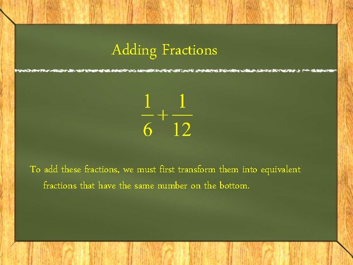 Adding Fractions To add these fractions, we must first transform them into equivalent fractions