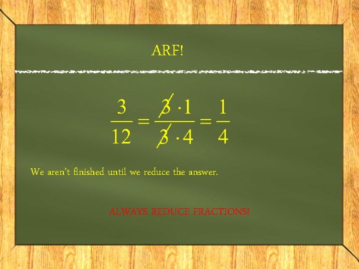 ARF! We aren’t finished until we reduce the answer. ALWAYS REDUCE FRACTIONS! ARF! We aren’t finished until we reduce the answer. ALWAYS REDUCE FRACTIONS!