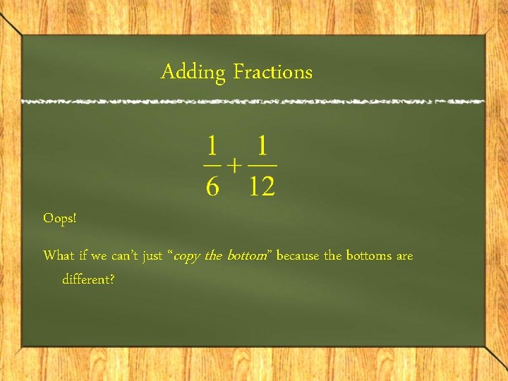 Adding Fractions Oops! What if we can’t just “copy the bottom” because the bottoms