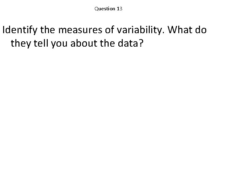 Question 13 Identify the measures of variability. What do they tell you about the