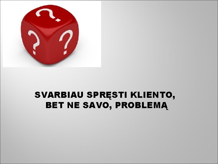 SVARBIAU SPRĘSTI KLIENTO, BET NE SAVO, PROBLEMĄ 