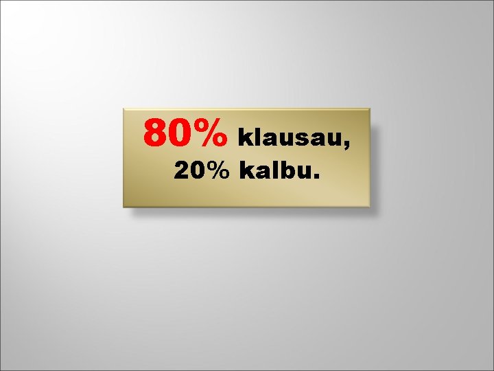 80% klausau, 20% kalbu. 