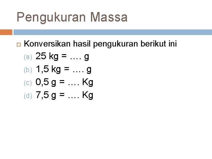 Pengukuran Massa Konversikan hasil pengukuran berikut ini (a) (b) (c) (d) 25 kg =