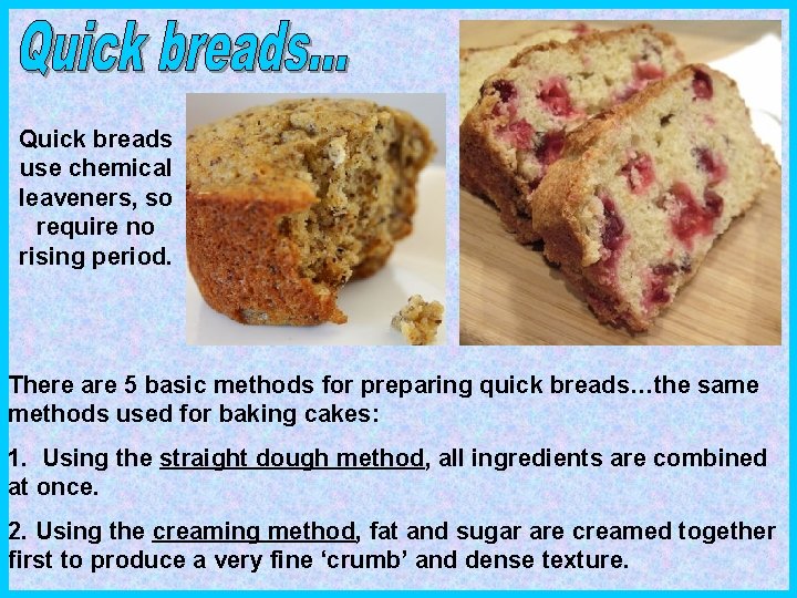 Quick breads use chemical leaveners, so require no rising period. There are 5 basic