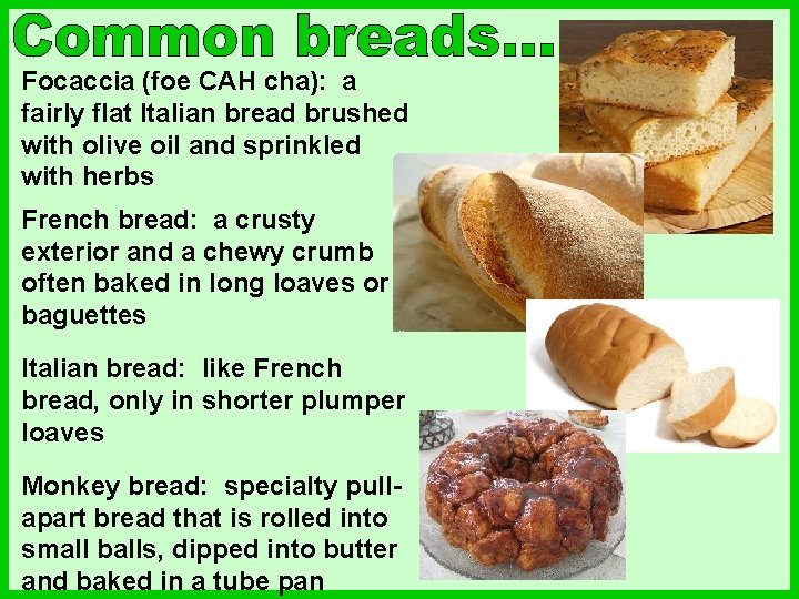 Focaccia (foe CAH cha): a fairly flat Italian bread brushed with olive oil and