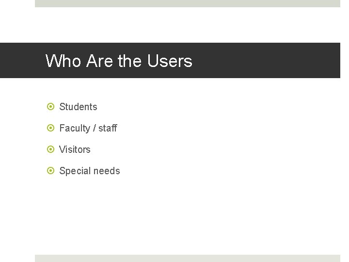 Who Are the Users Students Faculty / staff Visitors Special needs 