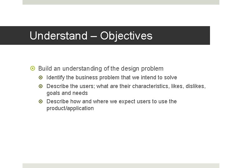 Understand – Objectives Build an understanding of the design problem Identify the business problem