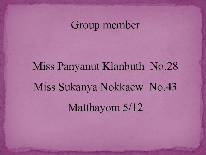 Group member Miss Panyanut Klanbuth No. 28 Miss Sukanya Nokkaew No. 43 Matthayom 5/12