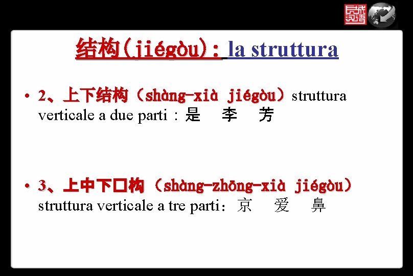 结构(jiégòu): la struttura • 2、上下结构（shàng-xià jiégòu）struttura verticale a due parti：是 李 芳 • 3、上中下�构