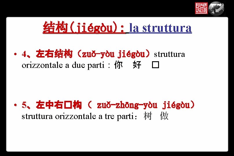 结构(jiégòu): la struttura • 4、左右结构（zuǒ-yòu jiégòu）struttura orizzontale a due parti：你 好 � • 5、左中右�构