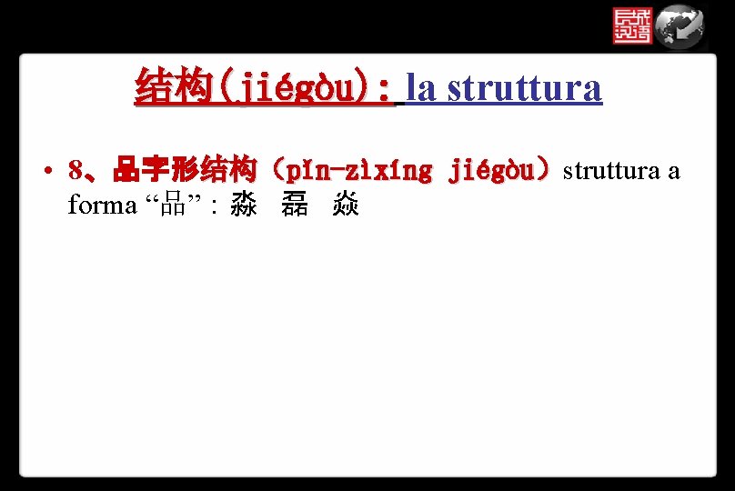 结构(jiégòu): la struttura • 8、品字形结构（pǐn-zìxíng jiégòu）struttura a forma “品”：淼 磊 焱 