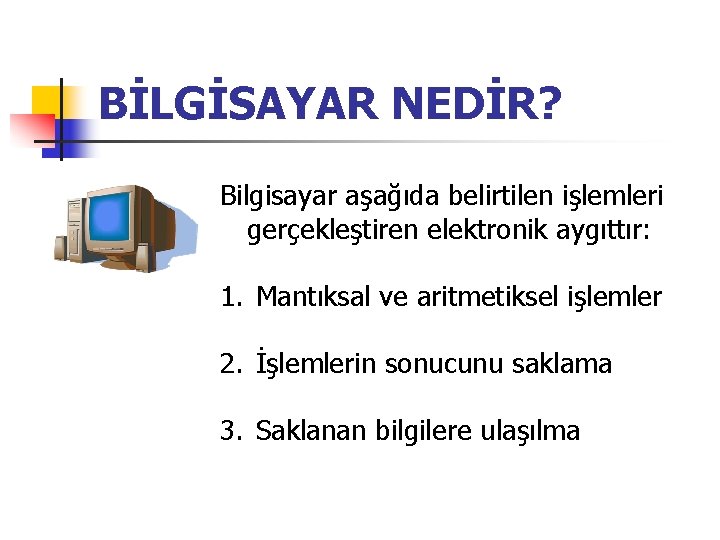 BİLGİSAYAR NEDİR? Bilgisayar aşağıda belirtilen işlemleri gerçekleştiren elektronik aygıttır: 1. Mantıksal ve aritmetiksel işlemler