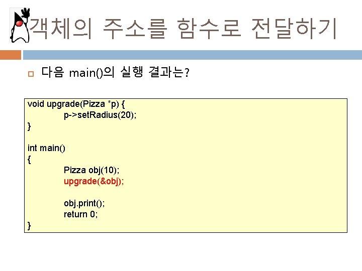 객체의 주소를 함수로 전달하기 다음 main()의 실행 결과는? void upgrade(Pizza *p) { p->set. Radius(20);