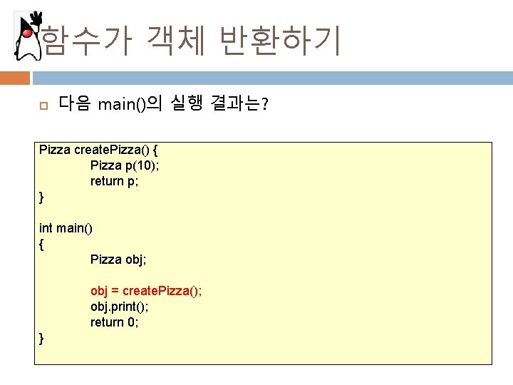 함수가 객체 반환하기 다음 main()의 실행 결과는? Pizza create. Pizza() { Pizza p(10); return