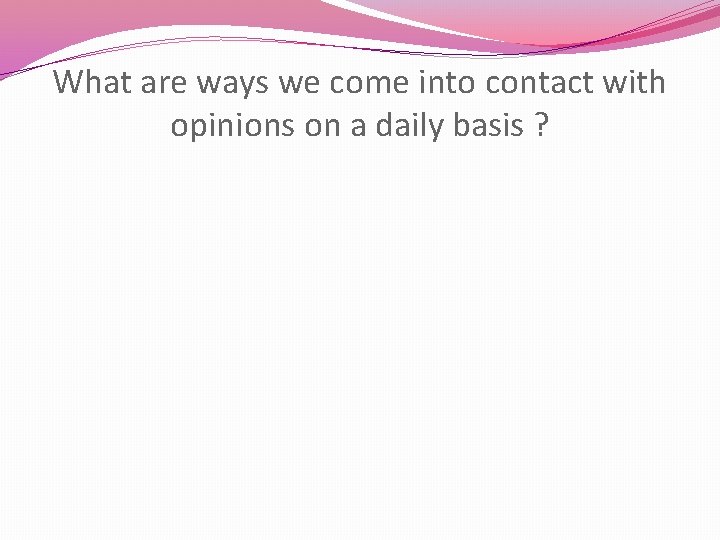 What are ways we come into contact with opinions on a daily basis ?