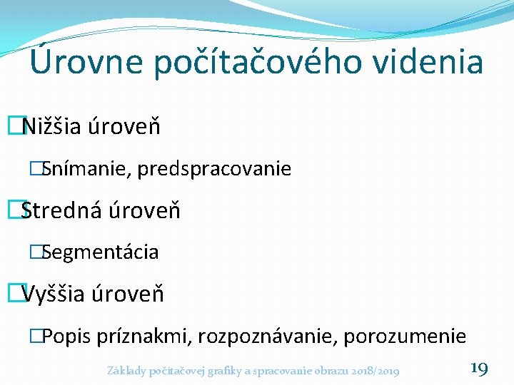 Úrovne počítačového videnia �Nižšia úroveň �Snímanie, predspracovanie �Stredná úroveň �Segmentácia �Vyššia úroveň �Popis príznakmi,