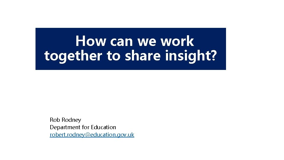 How can we work together to share insight? Rob Rodney Department for Education robert.