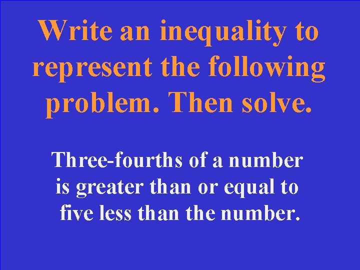 Write an inequality to represent the following problem. Then solve. Three-fourths of a number