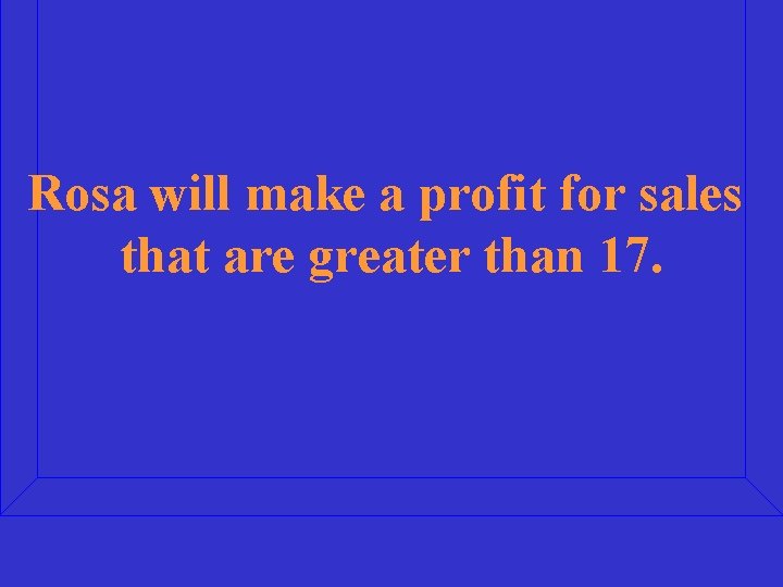 Rosa will make a profit for sales that are greater than 17. 