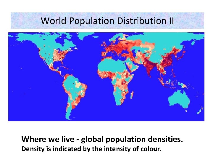 World Population Distribution II Where we live - global population densities. Density is indicated