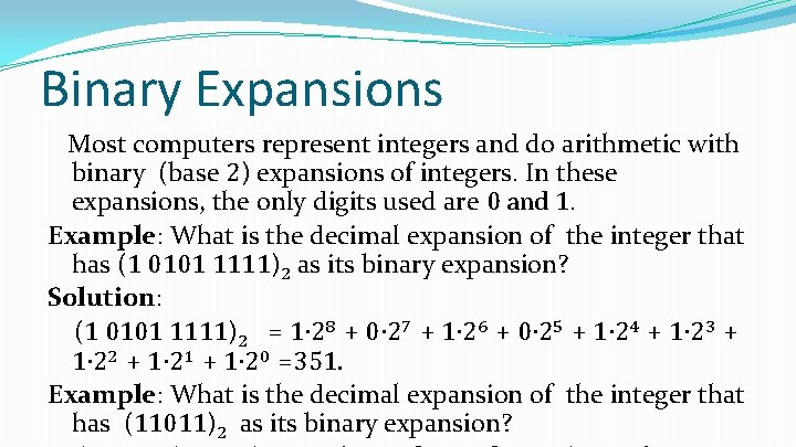 Binary Expansions Most computers represent integers and do arithmetic with binary (base 2) expansions