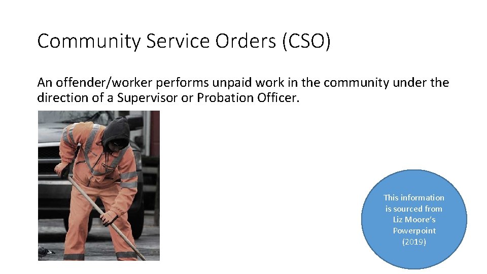 Community Service Orders (CSO) An offender/worker performs unpaid work in the community under the