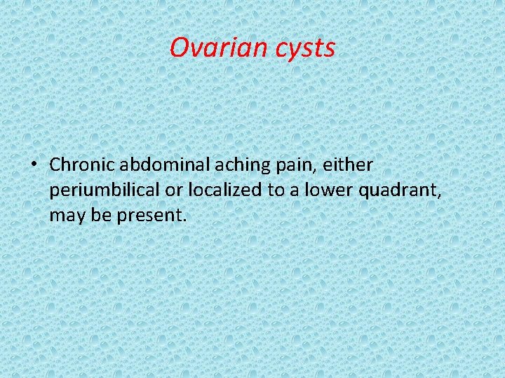 Ovarian cysts • Chronic abdominal aching pain, either periumbilical or localized to a lower