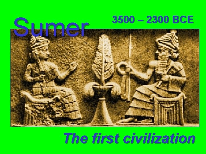 Sumer 3500 – 2300 BCE The first civilization 