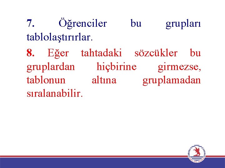 7. Öğrenciler bu grupları tablolaştırırlar. 8. Eğer tahtadaki sözcükler bu gruplardan hiçbirine girmezse, tablonun