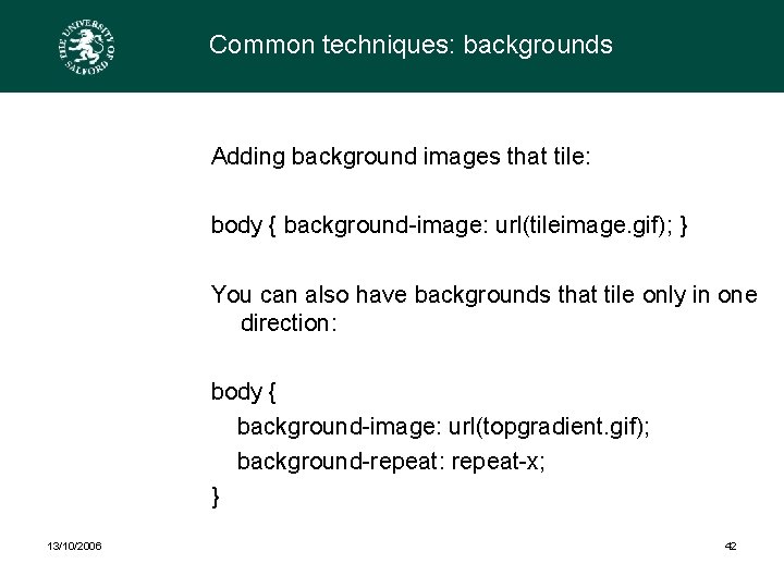 Common techniques: backgrounds Adding background images that tile: body { background-image: url(tileimage. gif); }