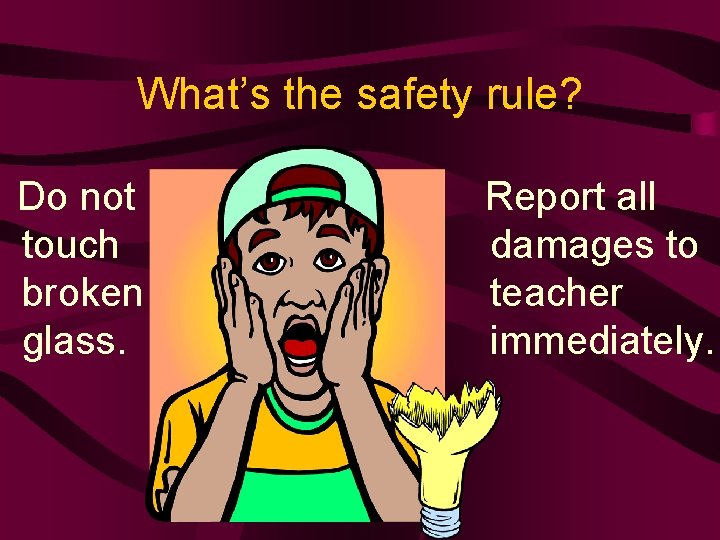 What’s the safety rule? Do not touch broken glass. Report all damages to teacher