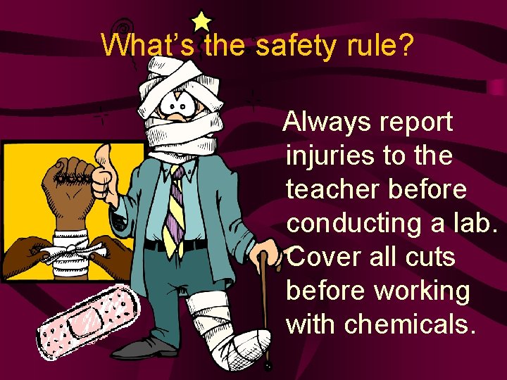 What’s the safety rule? Always report injuries to the teacher before conducting a lab.