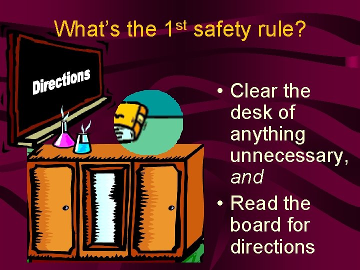 What’s the 1 st safety rule? • Clear the desk of anything unnecessary, and